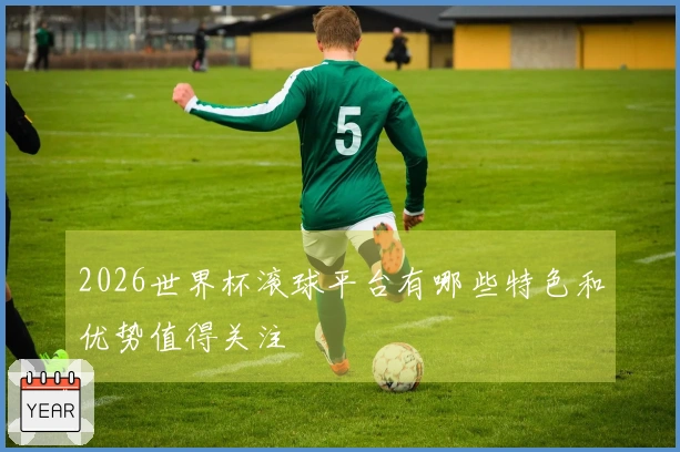 2026世界杯滚球平台有哪些特色和优势值得关注