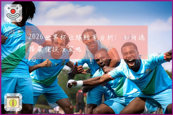 2026世界杯让球赔率分析：如何选择最佳投注策略