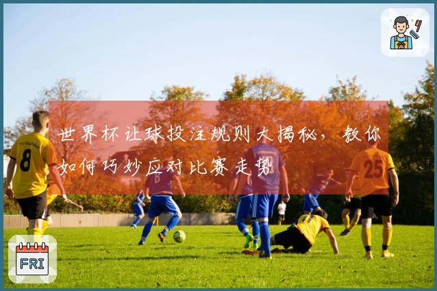 世界杯让球投注规则大揭秘，教你如何巧妙应对比赛走势