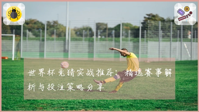 世界杯竞猜实战推荐：精选赛事解析与投注策略分享