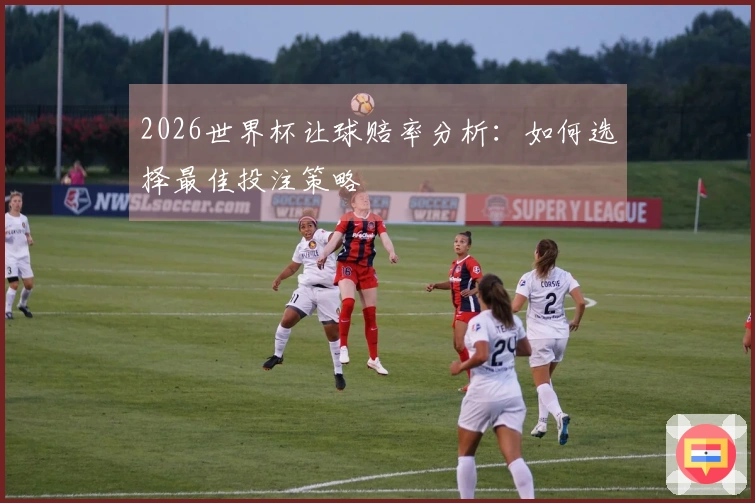 2026世界杯让球赔率分析：如何选择最佳投注策略