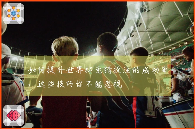 如何提升世界杯竞猜投注的成功率，这些技巧你不能忽视