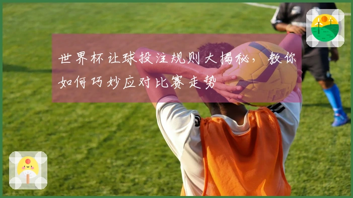 世界杯让球投注规则大揭秘，教你如何巧妙应对比赛走势