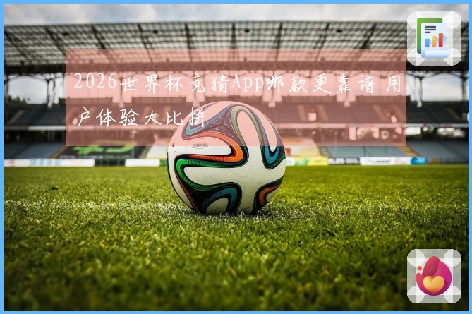 2026世界杯竞猜App哪款更靠谱 用户体验大比拼