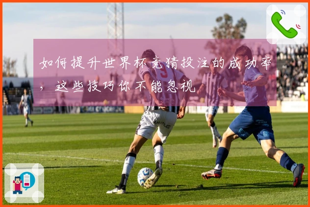 如何提升世界杯竞猜投注的成功率，这些技巧你不能忽视