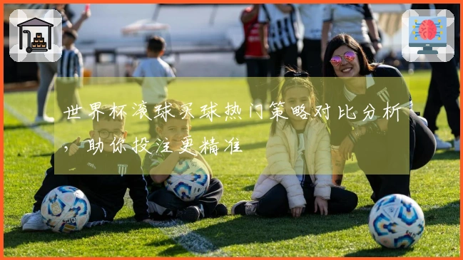 世界杯滚球买球热门策略对比分析，助你投注更精准