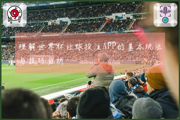 理解世界杯让球投注APP的基本玩法与技巧分析