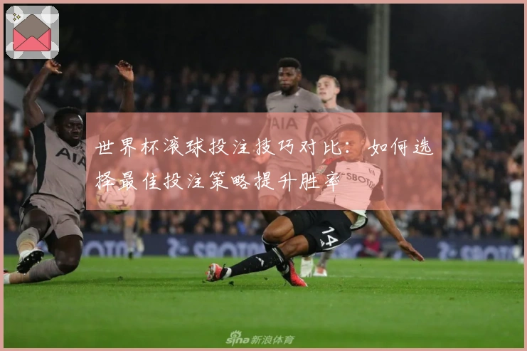 世界杯滚球投注技巧对比：如何选择最佳投注策略提升胜率