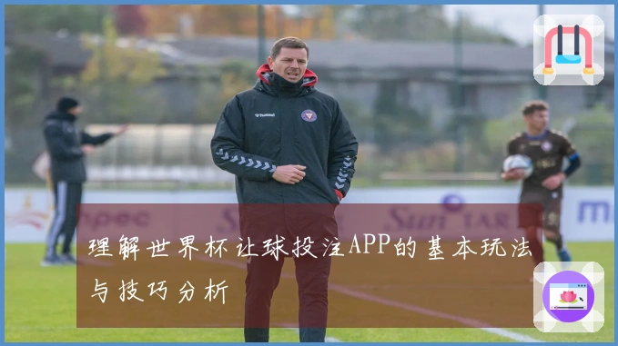理解世界杯让球投注APP的基本玩法与技巧分析